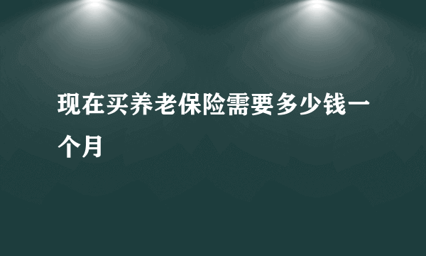 现在买养老保险需要多少钱一个月