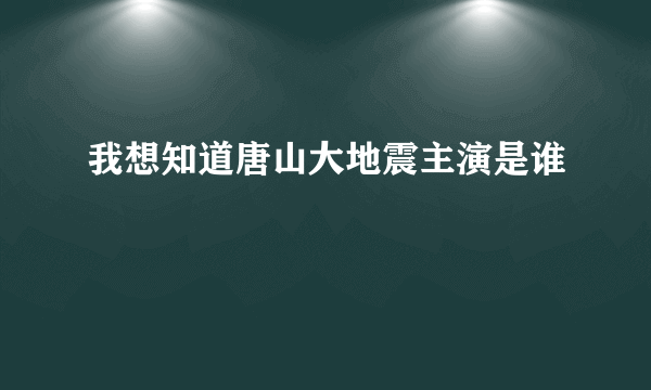 我想知道唐山大地震主演是谁