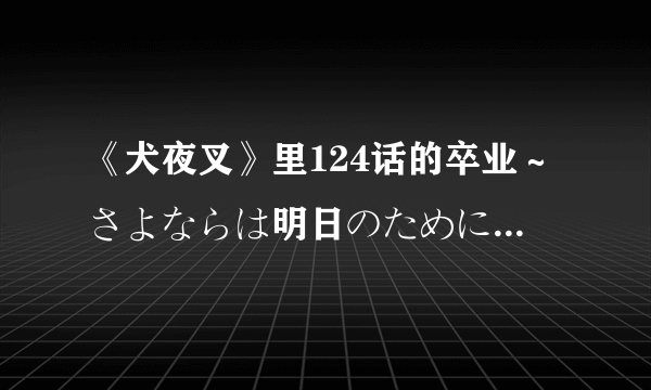 《犬夜叉》里124话的卒业～さよならは明日のために是谁唱的？