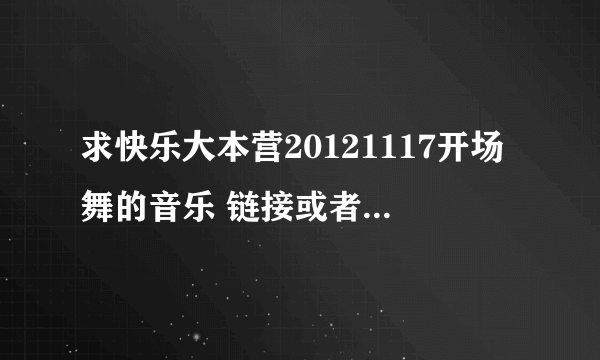 求快乐大本营20121117开场舞的音乐 链接或者是发到我邮箱都可以