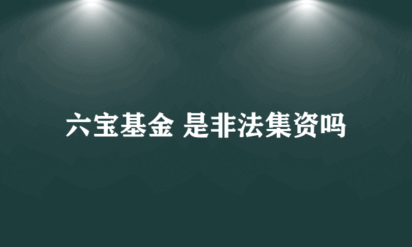 六宝基金 是非法集资吗