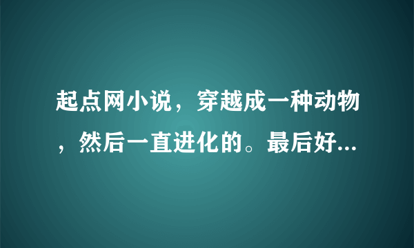 起点网小说，穿越成一种动物，然后一直进化的。最后好象进化成龙了。这本小说叫什么名字？