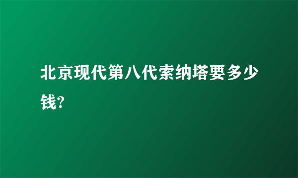 北京现代第八代索纳塔要多少钱?