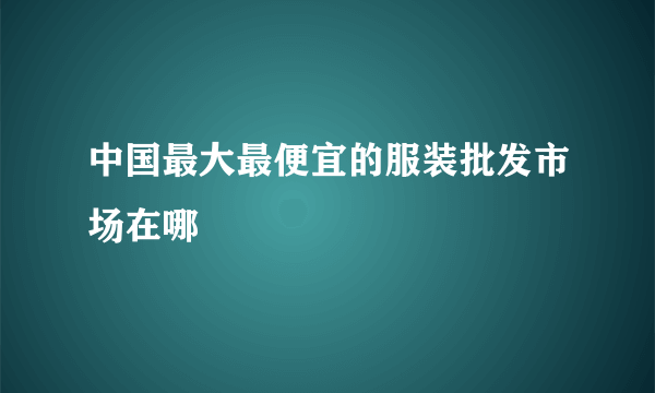 中国最大最便宜的服装批发市场在哪