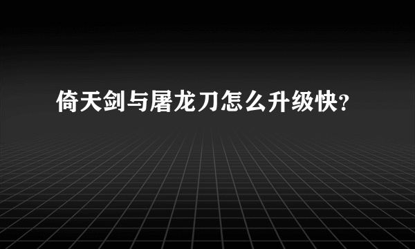 倚天剑与屠龙刀怎么升级快？