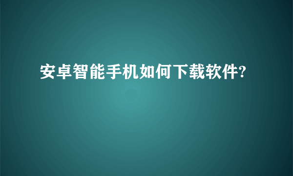 安卓智能手机如何下载软件?