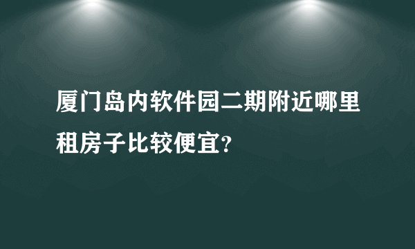 厦门岛内软件园二期附近哪里租房子比较便宜？