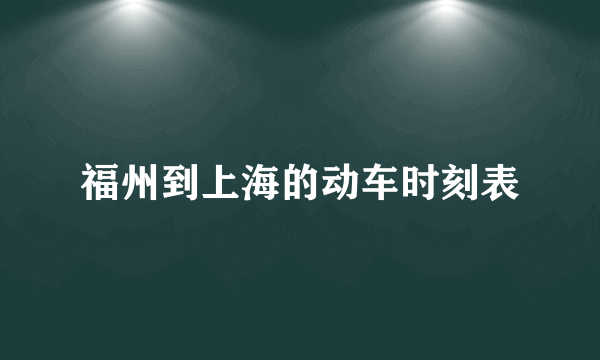 福州到上海的动车时刻表