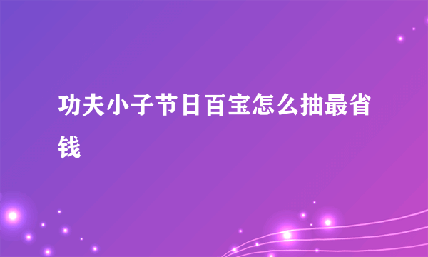 功夫小子节日百宝怎么抽最省钱