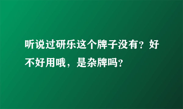 听说过研乐这个牌子没有？好不好用哦，是杂牌吗？