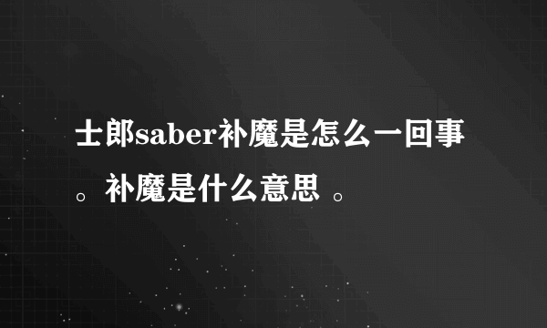 士郎saber补魔是怎么一回事 。补魔是什么意思 。