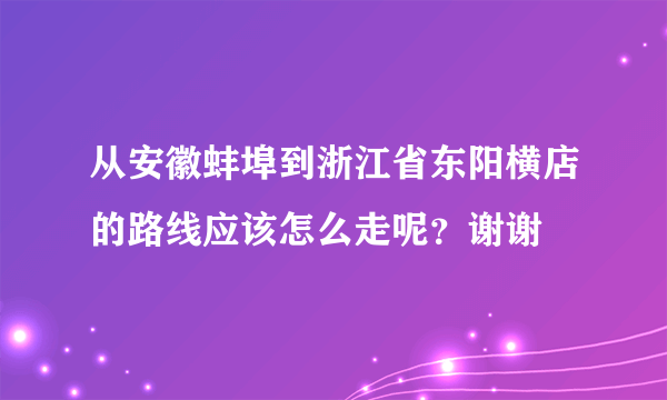 从安徽蚌埠到浙江省东阳横店的路线应该怎么走呢？谢谢