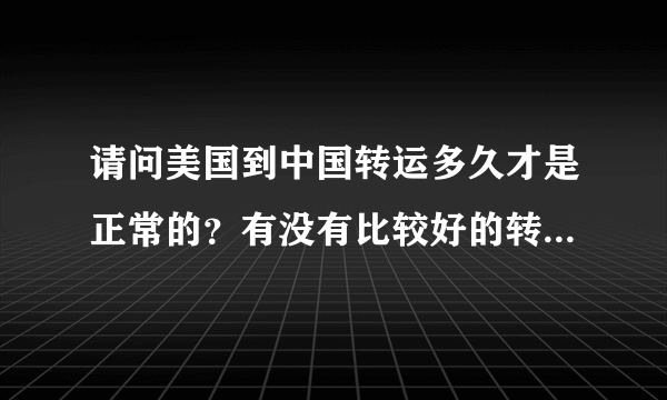 请问美国到中国转运多久才是正常的？有没有比较好的转运安利一下