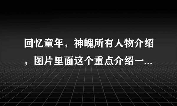 回忆童年，神魄所有人物介绍，图片里面这个重点介绍一下，谢谢，急急急