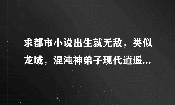 求都市小说出生就无敌，类似龙域，混沌神弟子现代逍遥,有娃娃亲打得好多给分