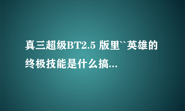 真三超级BT2.5 版里``英雄的终极技能是什么搞的??谁知道啊