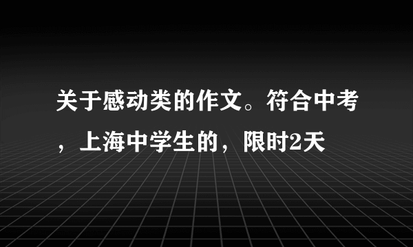 关于感动类的作文。符合中考，上海中学生的，限时2天