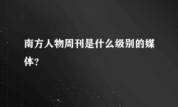 南方人物周刊是什么级别的媒体？