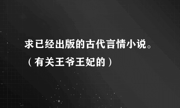 求已经出版的古代言情小说。（有关王爷王妃的）