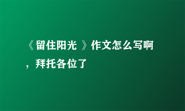 《留住阳光 》作文怎么写啊，拜托各位了