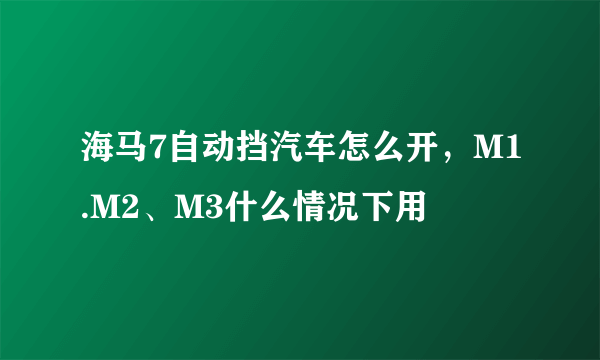 海马7自动挡汽车怎么开，M1.M2、M3什么情况下用