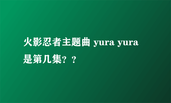 火影忍者主题曲 yura yura 是第几集？？