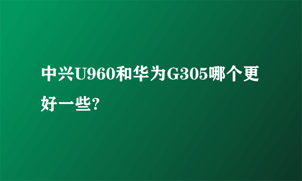 中兴U960和华为G305哪个更好一些?