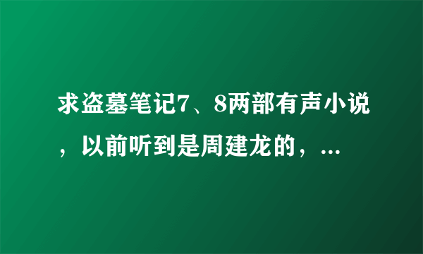 求盗墓笔记7、8两部有声小说，以前听到是周建龙的，艾青的听着没意思，要男声！！