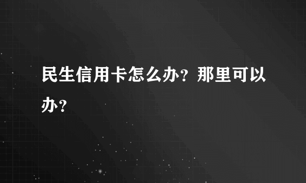 民生信用卡怎么办？那里可以办？