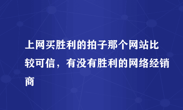 上网买胜利的拍子那个网站比较可信，有没有胜利的网络经销商