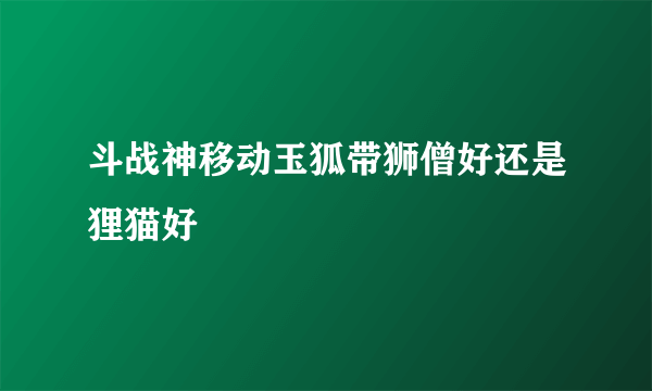 斗战神移动玉狐带狮僧好还是狸猫好