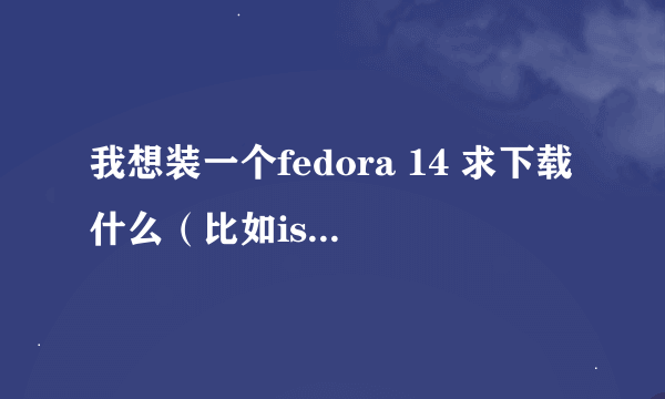 我想装一个fedora 14 求下载什么（比如iso镜像之类的），具体步骤，谢谢。