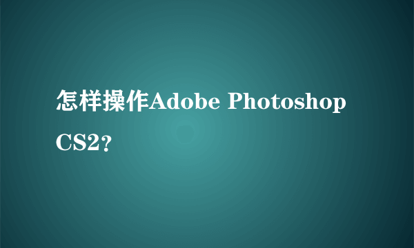 怎样操作Adobe Photoshop CS2？