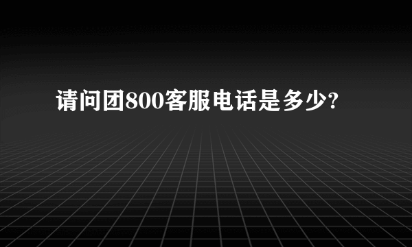 请问团800客服电话是多少?