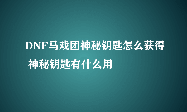 DNF马戏团神秘钥匙怎么获得 神秘钥匙有什么用