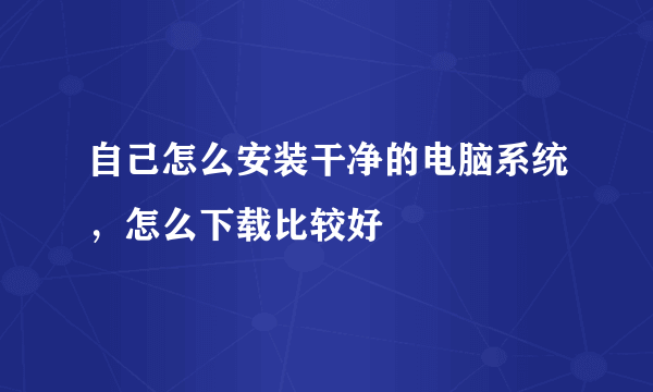 自己怎么安装干净的电脑系统，怎么下载比较好