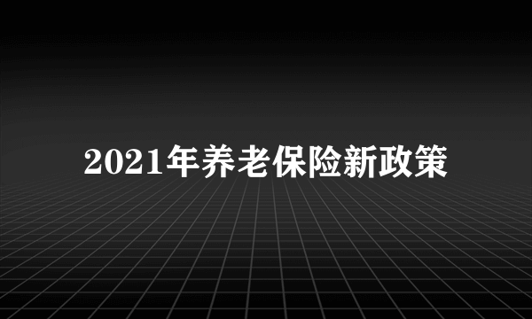 2021年养老保险新政策