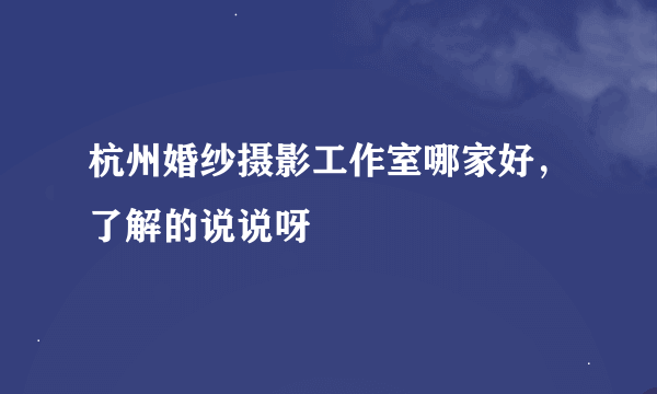 杭州婚纱摄影工作室哪家好，了解的说说呀