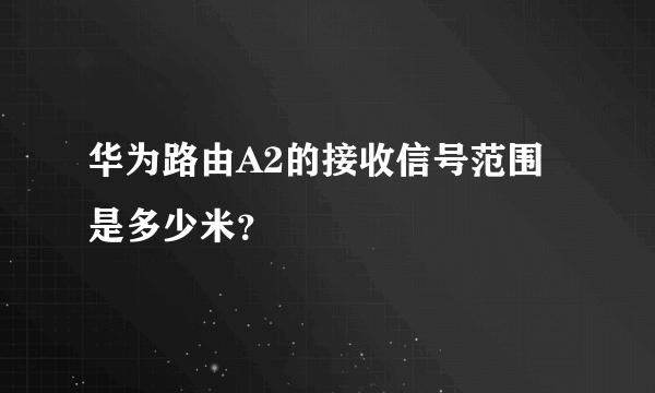 华为路由A2的接收信号范围是多少米？