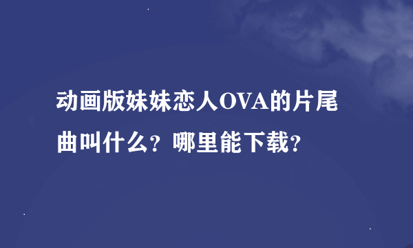 动画版妹妹恋人OVA的片尾曲叫什么？哪里能下载？