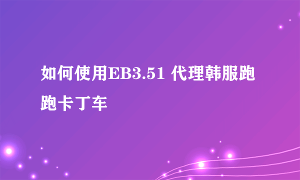 如何使用EB3.51 代理韩服跑跑卡丁车