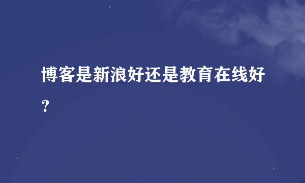 博客是新浪好还是教育在线好？