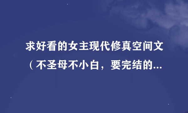 求好看的女主现代修真空间文（不圣母不小白，要完结的，不要耽美的，是一对一的）