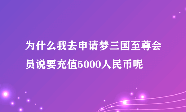 为什么我去申请梦三国至尊会员说要充值5000人民币呢