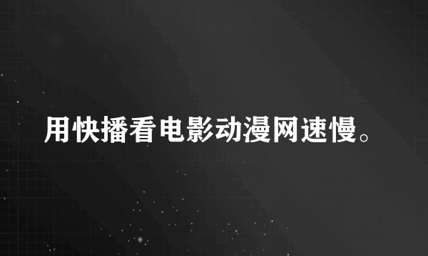 用快播看电影动漫网速慢。