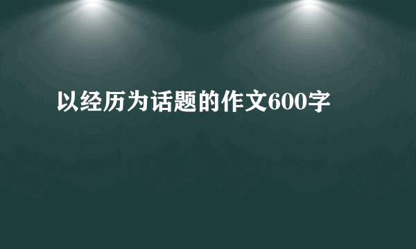 以经历为话题的作文600字