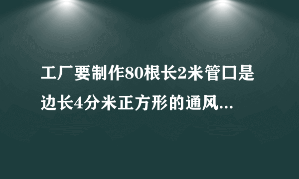 工厂要制作80根长2米管囗是边长4分米正方形的通风管需要铁力人多少平方米