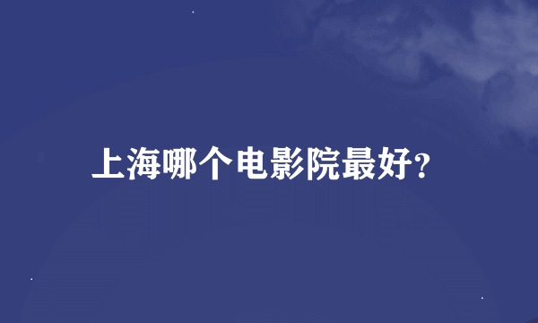 上海哪个电影院最好？