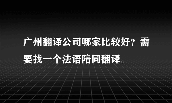 广州翻译公司哪家比较好？需要找一个法语陪同翻译。