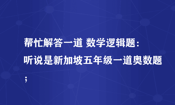 帮忙解答一道 数学逻辑题：听说是新加坡五年级一道奥数题；